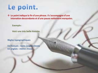  Le point indique la fin d'une phrase. Il s'accompagne d'une
intonation descendante et d'une pause nettement marquées.
Exemple :
Voici une très belle histoire.
Règles typographiques
En français : texte.[espace]texte
En anglais : même chose.
 