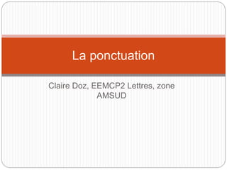 La ponctuation 
Claire Doz, EEMCP2 Lettres, zone 
AMSUD 
 