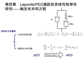 第四章 Laponite/PEG凝胶的非线性粘弹性
 研究——触变性本构方程




结构动力学模型
          平衡态本构方程




          结构动力学方程


                    γ(t)   Runge-Kutta方法   σ(t)
 