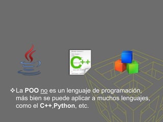 La POO no es un lenguaje de programación,
más bien se puede aplicar a muchos lenguajes,
como el C++,Python, etc.
 