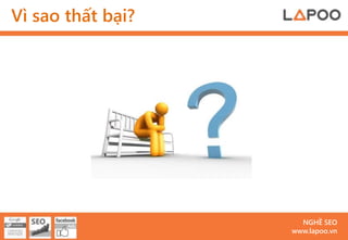 Vì sao thất bại?




                     NGHỀ SEO
                   www.lapoo.vn
 