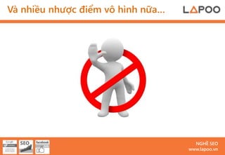 Và nhiều nhược điểm vô hình nữa…




                                     NGHỀ SEO
                                   www.lapoo.vn
 