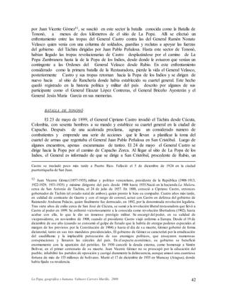 La Popa, geográfica y humana. Valmore Carrero Murillo, 2009 42
por Juan Vicente Gómez52, se suscitó en este sector la batalla conocida como la Batalla de
Tononó, a menos de dos kilómetros de el sitio de La Popa. Allí se efectuó un
enfrentamiento entre las tropas del General Castro contra las del General Ramón Nonato
Velasco quien venía con una columna de soldados, guardias y reclutas a apoyar las fuerzas
del gobierno del Táchira dirigidas por Juan Pablo Peñalosa. Hasta este sector de Tononó,
habían llegado las tropas revolucionarias de Castro desplazándose por el camino de La
Popa Zambranera hasta la de la Popa de los Indios, desde donde le avisaron que venían un
contingente a las Ordenes del General Velasco desde Rubio. En este enfrentamiento
considerado como la primera batalla de la Restauradora, pierde la vida el General Velasco,
posteriormente Castro y sus tropas retornan hacia la Popa de los Indios y se dirigen de
nuevo hacia al sitio de Ranchería donde había establecido su cuartel general. Este hecho
quedó registrado en la historia política y militar del país descrito por algunos de sus
participante como el General Eleazar López Contreras, el General Briceño Ayesterán y el
General Jesús Maria García en sus memorias.
BATALLA DE TONONÓ
El 23 de mayo de 1899, el General Cipriano Castro invadió el Táchira desde Cúcuta,
Colombia, con sesenta hombres a su mando y establece su cuartel general en la ciudad de
Capacho. Después de una acalorada proclama, agrupa un considerado numero de
combatientes y emprende una serie de acciones que le llevan a planificar la toma del
cuartel de armas que regentaba el General Juan Pablo Peñalosa en San Cristóbal. Luego de
algunos encuentros, apenas escaramuzas de tanteo. El 24 de mayo el General Castro se
dirige hacia la Popa por el camino de Capacho Zorca. Al llegar al sitio de La Popa de los
Indios, el General es informado de que se dirige a San Cristóbal, procedente de Rubio, un
Castro se trasladó poco más tarde a Puerto Rico. Falleció el 5 de diciembre de 1924 en la ciudad
puertorriqueña de San Juan.
52 Juan Vicente Gómez (1857-1935), militar y político venezolano, presidente de la República (1908-1913;
1922-1929; 1931-1935) y máximo dirigente del país desde 1908 hasta 1935.Nació en la hacienda La Mulera,
cerca de San Antonio de Táchira, el 24 de julio de 1857. En 1888, conoció a Cipriano Castro, entonces
gobernador de Táchira (el estado natal de ambos), quien pronto le hizo su compadre. Cuatro años más tarde,
en calidad de comisario de Guerra y con el rango de coronel, actuó con Castro en defensa del gobierno de
Raimundo Andueza Palacio, quien finalmente fue derrocado, en 1892, por la denominada revolución legalista.
Tras siete años de exilio cerca de San José de Cúcuta, se sumó a la revolución liberal restauradora que llevó a
Castro al poder en 1899. Se enfrentó victoriosamente a la conocida como revolución libertadora (1902), hasta
acabar con ella, lo que le dio un inmenso prestigio militar. Se encargó del poder, en su calidad de
vicepresidente, en noviembre de 1908, cuando el presidente Castro viajó enfermo a Europa. Desde el 19 de
diciembre de ese año (cuando se consumó el golpe de Estado que le habría de otorgar poderes especiales al
margen de los previstos por la Constitución de 1904) y hasta el día de s u muerte, Gómez gobernó de forma
dictatorial, tanto en sus tres mandatos presidenciales, El gobierno de Gómez se caracterizó por la erradicación
del caudillismo y la implacable persecución de sus enemigos políticos, que ensayaron numerosas
conspiraciones y llenaron las cárceles del país. En el aspecto económico, su gobierno se benefició
enormemente con la aparición del petróleo. En 1930 canceló la deuda externa, como homenaje a Simón
Bolívar, en el primer centenario de su muerte. Juan Vicente Gómez no se preocupó por la educación del
pueblo; inhabilitó los partidos de oposición y castigó duramente la delincuencia, aunque amasó una cuantiosa
fortuna de más de 155 millones de bolívares. Murió el 17 de diciembre de 1935 en Maracay (Aragua), donde
había fijado su residencia.
 