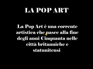 LA   POP ART La Pop Art è una corrente artistica che nasce alla fine degli anni Cinquanta nelle città britanniche e statunitensi . 