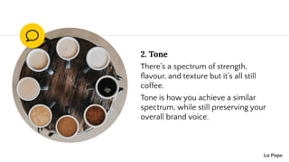 2. Tone
There’s a spectrum of strength,
ﬂavour, and texture but it’s all still
coffee.
Tone is how you achieve a similar
s...
