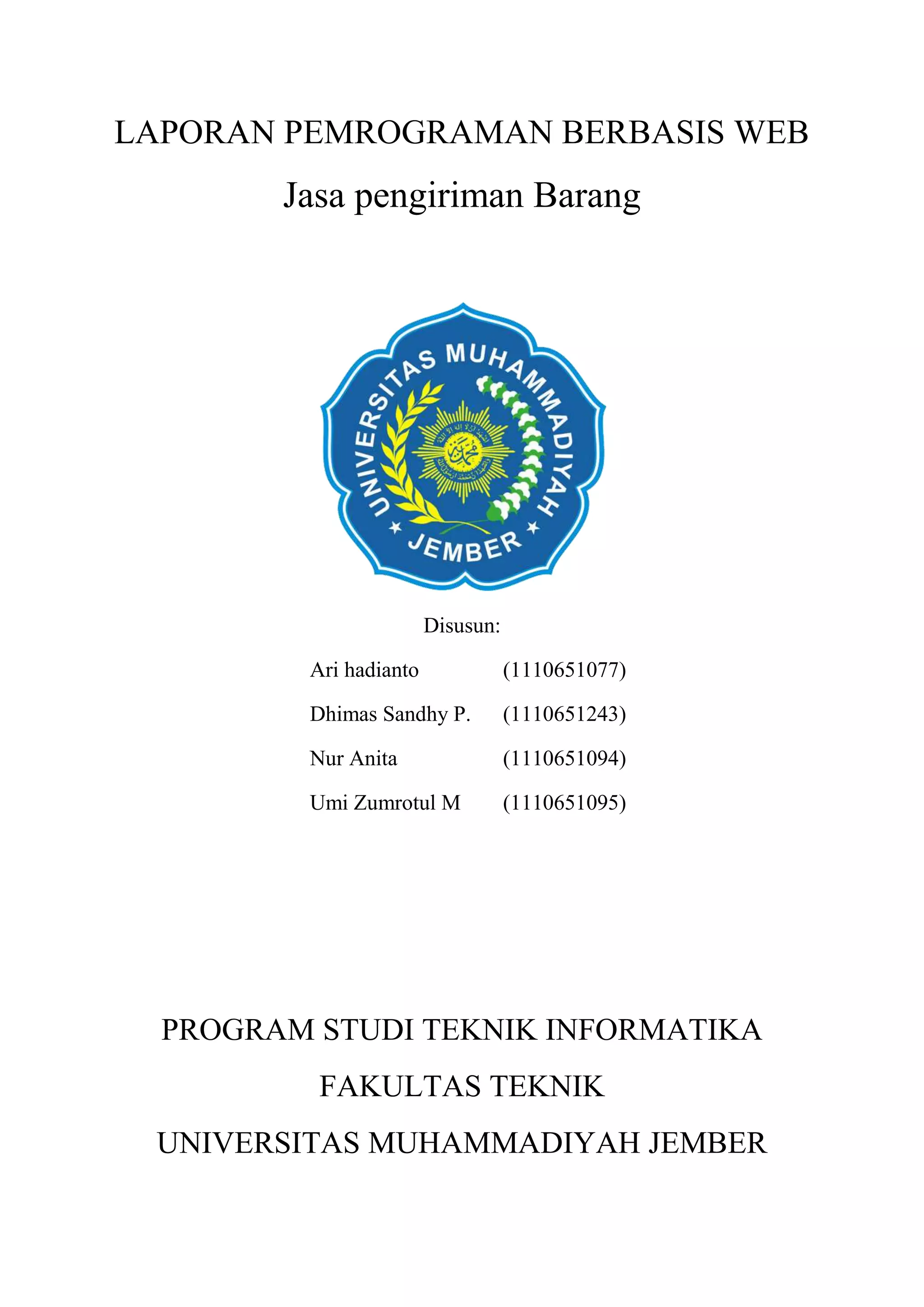 LAPORAN PEMROGRAMAN BERBASIS WEB
Jasa pengiriman Barang
Disusun:
Ari hadianto (1110651077)
Dhimas Sandhy P. (1110651243)
Nur Anita (1110651094)
Umi Zumrotul M (1110651095)
PROGRAM STUDI TEKNIK INFORMATIKA
FAKULTAS TEKNIK
UNIVERSITAS MUHAMMADIYAH JEMBER
 