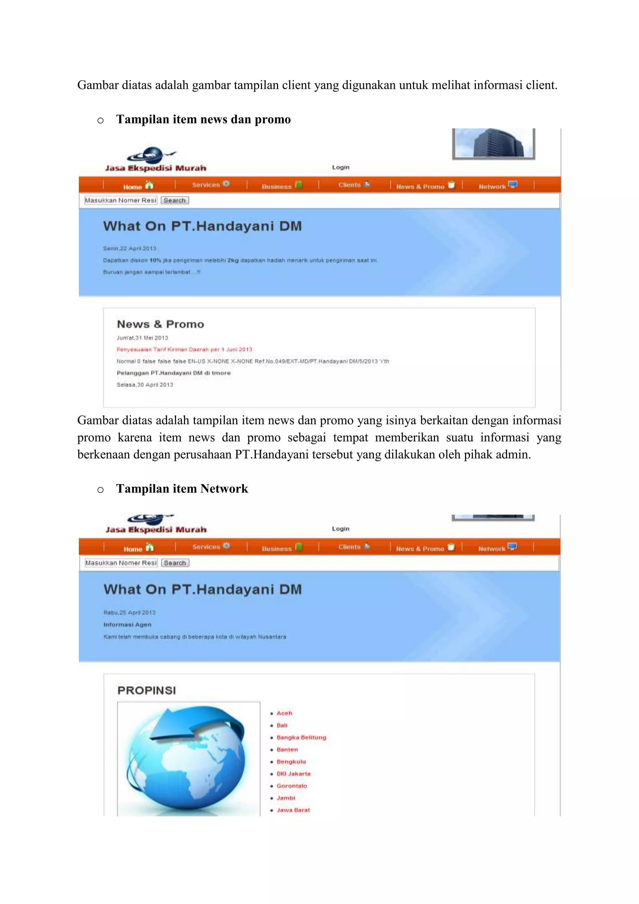 Gambar diatas adalah gambar tampilan client yang digunakan untuk melihat informasi client.
o Tampilan item news dan promo
Gambar diatas adalah tampilan item news dan promo yang isinya berkaitan dengan informasi
promo karena item news dan promo sebagai tempat memberikan suatu informasi yang
berkenaan dengan perusahaan PT.Handayani tersebut yang dilakukan oleh pihak admin.
o Tampilan item Network
 