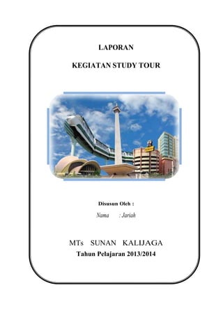 LAPORAN
KEGIATAN STUDY TOUR
Disusun Oleh :
Nama : Jariah
MTs SUNAN KALIJAGA
Tahun Pelajaran 2013/2014
 