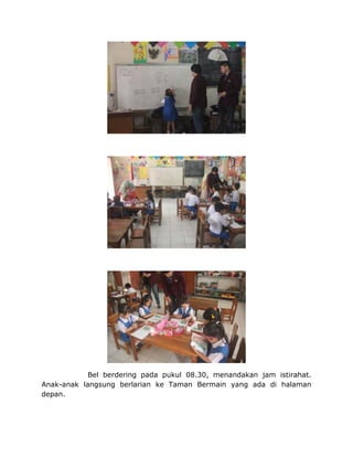 Bel berdering pada pukul 08.30, menandakan jam istirahat.
Anak-anak langsung berlarian ke Taman Bermain yang ada di halaman
depan.
 