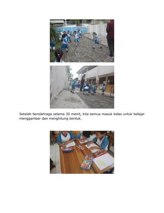 Setelah berolahraga selama 30 menit, kita semua masuk kelas untuk belajar
menggambar dan menghitung bentuk.
 