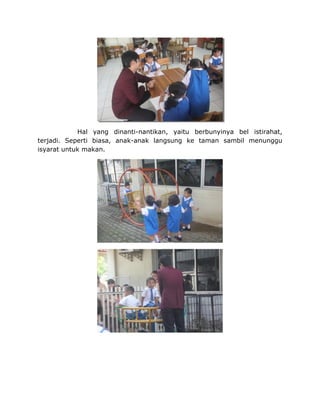Hal yang dinanti-nantikan, yaitu berbunyinya bel istirahat,
terjadi. Seperti biasa, anak-anak langsung ke taman sambil menunggu
isyarat untuk makan.
 