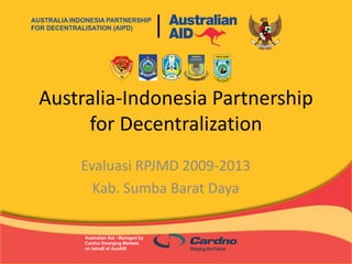 Australia-Indonesia Partnership
for Decentralization
Evaluasi RPJMD 2009-2013
Kab. Sumba Barat Daya
AUSTRALIA INDONESIA PARTNERSHIP
FOR DECENTRALISATION (AIPD)
Australian Aid - Managed by
Cardno Emerging Markets
on behalf of AusAID
 