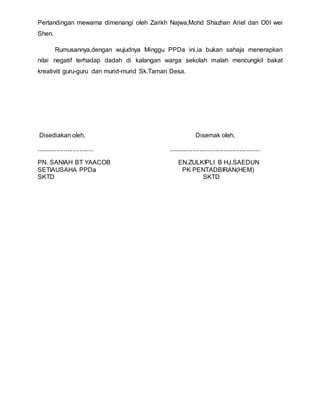 Pertandingan mewarna dimenangi oleh Zarikh Najwa,Mohd Shazhan Ariel dan O0I wei
Shen.
Rumusannya,dengan wujudnya Minggu PPDa ini,ia bukan sahaja menerapkan
nilai negatif terhadap dadah di kalangan warga sekolah malah mencungkil bakat
kreativiti guru-guru dan murid-murid Sk.Taman Desa.
Disediakan oleh, Disemak oleh,
................................. .....................................................
PN. SANIAH BT YAACOB EN.ZULKIPLI B HJ.SAEDUN
SETIAUSAHA PPDa PK PENTADBIRAN(HEM)
SKTD SKTD
 