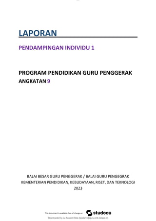 lOMoAR cPSD|15681129
Downloaded by La Suwardi Sida (lasida14@guru.smk.belajar.id)
LAPORAN
PENDAMPINGAN INDIVIDU 1
PROGRAM PENDIDIKAN GURU PENGGERAK
ANGKATAN 9
BALAI BESAR GURU PENGGERAK / BALAI GURU PENGEGRAK
KEMENTERIAN PENDIDIKAN, KEBUDAYAAN, RISET, DAN TEKNOLOGI
2023
 