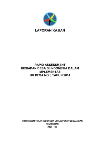 LAPORAN KAJIAN
RAPID ASSESSMENT
KESIAPAN DESA DI INDONESIA DALAM
IMPLEMENTASI
UU DESA NO 6 TAHUN 2014
KOMITE KEMITRAAN INDONESIA UNTUK PENANGGULANGAN
KEMISKINAN
KKI - PK
 