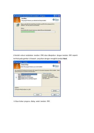
Setelah selesai melakukan instalasi JDK akan dilanjutkan dengan instalasi JRE seperti
terlihat pada gambar di bawah. Lanjutkan dengan mengklik tombol Next.

 Akan keluar progress dialog untuk instalasi JRE.
 