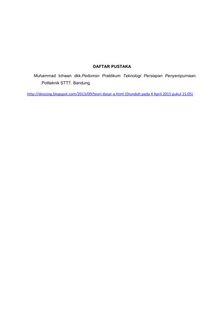 DAFTAR PUSTAKA
Muhammad Ichwan dkk.Pedomsn Praktikum Teknologi Persiapan Penyempurnaan.
.Politeknik STTT. Bandung.
http://desizing.blogspot.com/2013/09/teori-dasar-a.html (Diunduh pada 4 April 2015 pukul 15:05)
 