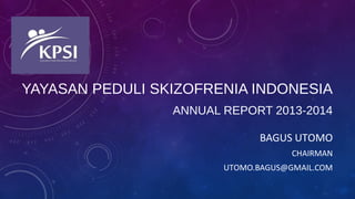 YAYASAN PEDULI SKIZOFRENIA INDONESIA
ANNUAL REPORT 2013-2014
BAGUS UTOMO
CHAIRMAN
UTOMO.BAGUS@GMAIL.COM
 