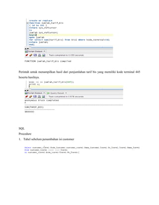 Perintah untuk menampilkan hasil dari penjumlahan tarif bis yang memiliki kode terminal 445
beserta hasilnya.
SQL
Procedure
1. Tabel sebelum penambahan isi customer
 
