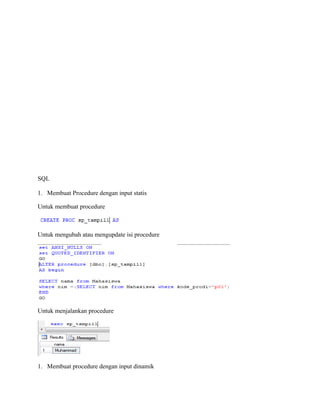 SQL
1. Membuat Procedure dengan input statis
Untuk membuat procedure
Untuk mengubah atau mengupdate isi procedure
Untuk menjalankan procedure
1. Membuat procedure dengan input dinamik
 