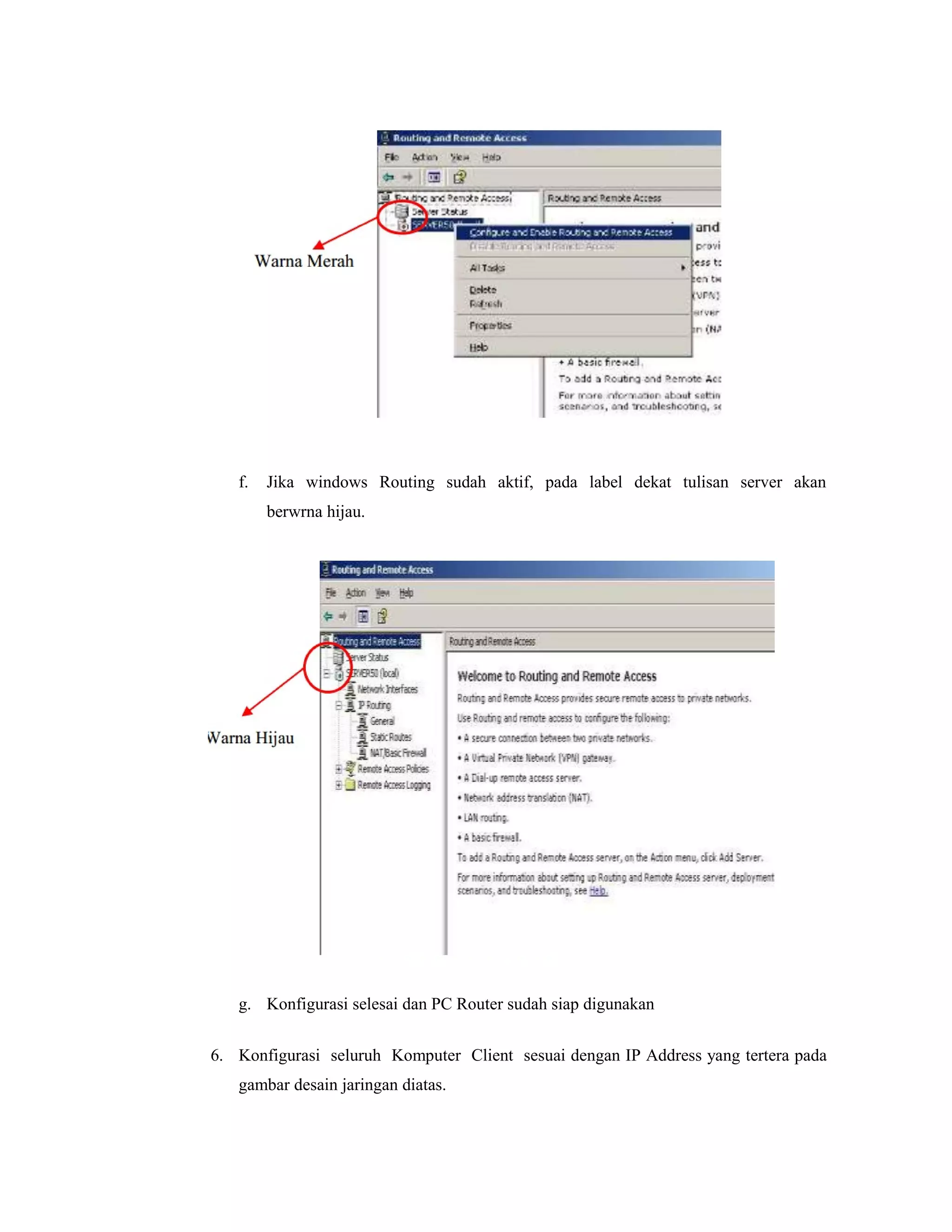 f.

Jika windows Routing sudah aktif, pada label dekat tulisan server akan
berwrna hijau.

g. Konfigurasi selesai dan PC Router sudah siap digunakan
6. Konfigurasi seluruh Komputer Client sesuai dengan IP Address yang tertera pada
gambar desain jaringan diatas.

 