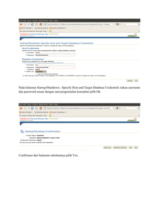 Pada halaman Startup/Shutdown : Specify Host and Target Database Credentisls isikan username
dan password sesuai dengan saat penginstalan kemudian pilih Ok.
Confirmasi dari halaman sebelumnya pilih Yes.
 
