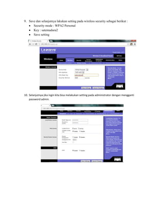 9. Save dan selanjutnya lakukan setting pada wireless security sebagai berikut :
Security mode : WPA2 Personal
Key : satemadura2
Save setting

10. Selanjutnya jika ingin kita bisa melakukan setting pada administrator dengan mengganti
password admin.

 
