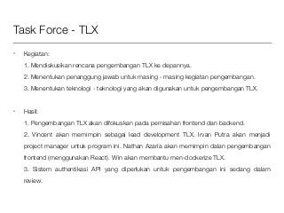 Task Force - TLX
• Kegiatan: 
1. Mendiskusikan rencana pengembangan TLX ke depannya. 
2. Menentukan penanggung jawab untuk...