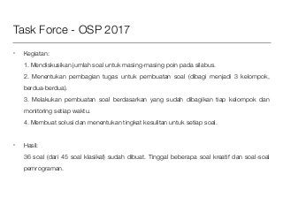 Task Force - OSP 2017
• Kegiatan:  
1. Mendiskusikan jumlah soal untuk masing-masing poin pada silabus. 
2. Menentukan pem...