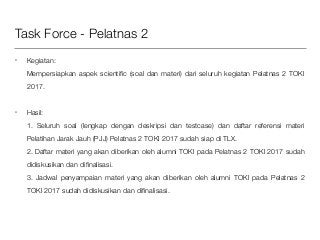 Task Force - Pelatnas 2
• Kegiatan:  
Mempersiapkan aspek scientiﬁc (soal dan materi) dari seluruh kegiatan Pelatnas 2 TOK...