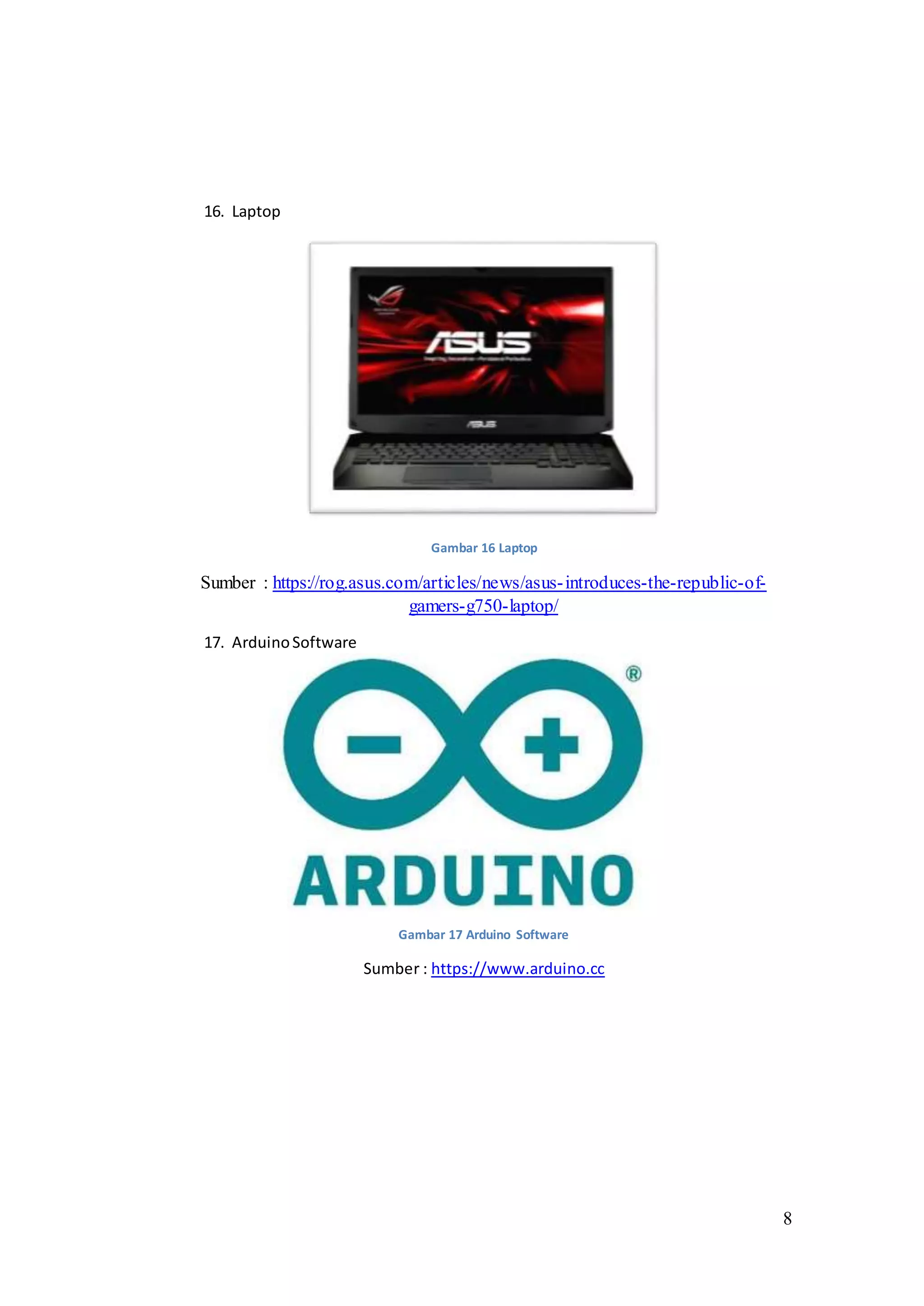 8
16. Laptop
Gambar 16 Laptop
Sumber : https://rog.asus.com/articles/news/asus-introduces-the-republic-of-
gamers-g750-laptop/
17. ArduinoSoftware
Gambar 17 Arduino Software
Sumber : https://www.arduino.cc
 