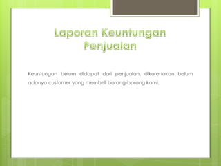 LaporanKeuntunganPenjualanKeuntunganbelumdidapatdaripenjualan, dikarenakanbelumadanya customer yang membelibarang-barang kami.