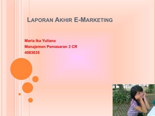 Laporan Akhir E-Marketing Maria Ika Yuliana Manajemen Pemasaran 3 CR 4083035 