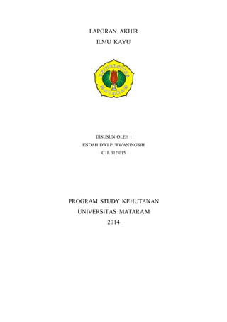 LAPORAN AKHIR
ILMU KAYU
DISUSUN OLEH :
ENDAH DWI PURWANINGSIH
C1L 012 015
PROGRAM STUDY KEHUTANAN
UNIVERSITAS MATARAM
2014
 