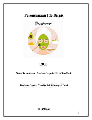 1
Perencanaan Ide Bisnis
2021
Nama Perusahaan : Masker Organik Glay.GlowMask
Business Owner: Yusnita Tri Rahmayati Dewi
6018210061
 