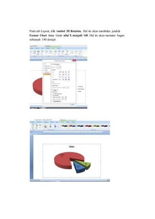 Pada tab Layout, klik tombol 3D Rotation. Hal ini akan membuka jendela
Format Chart Area. Ganti nilai X menjadi 140. Hal ini akan memutar bagan
sebanyak 140 derajat.
 
