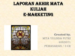 Laporan Akhir Mata Kuliah E-Marketing Created by.  Mita Yulinda Putri 4083071 Pemasaran / 3 CR 