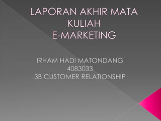 LAPORAN AKHIR MATA KULIAH E-MARKETING IRHAM HADI MATONDANG 4083033 3B CUSTOMER RELATIONSHIP 