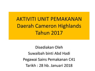 AKTIVITI UNIT PEMAKANAN
Daerah Cameron Highlands
Tahun 2017
Disediakan Oleh
Suwaibah binti Abd Hadi
Pegawai Sains Pemakanan C41
Tarikh : 28 hb. Januari 2018
 