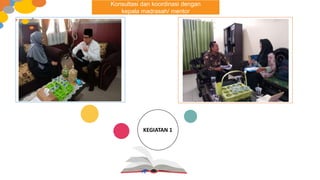KEGIATAN 1
Konsultasi dan koordinasi dengan
kepala madrasah/ mentor
 
