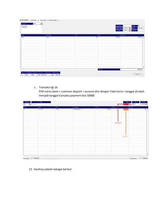 c. Transaksi tgl 16
       Pilih menu bank > customer deposit > account diisi dengan Toko Ceria > tanggal dirubah
       menjadi tanggal transaksi,payment diisi 50000




13. Hasilnya adalah sebagai berikut
 