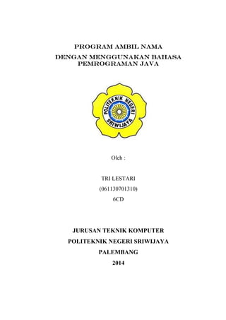Program AMBIL NAMA
Dengan Menggunakan Bahasa
Pemrograman Java
Oleh :
TRI LESTARI
(061130701310)
6CD
JURUSAN TEKNIK KOMPUTER
POLITEKNIK NEGERI SRIWIJAYA
PALEMBANG
2014
 
