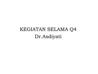 KEGIATAN SELAMA Q4
     Dr.Asdiyati
 