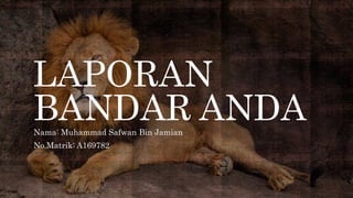 LAPORAN
BANDAR ANDA
Nama: Muhammad Safwan Bin Jamian
No.Matrik: A169782
 