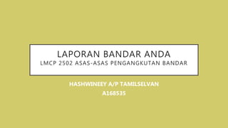 LAPORAN BANDAR ANDA
LMCP 2502 ASAS-ASAS PENGANGKUTAN BANDAR
HASHWINEEY A/P TAMILSELVAN
A168535
 