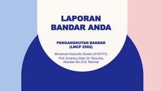 LAPORAN
BANDAR ANDA
PENGANGKUTAN BANDAR
(LMCP 2502)
Muhamad Haziq Bin Ruslan (A187772)
Prof. Emeritus Dato’ Dr. Riza Atiq
Abdullah Bin O.K. Rahmat
 