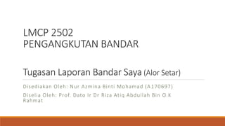 LMCP 2502
PENGANGKUTAN BANDAR
Tugasan Laporan Bandar Saya (Alor Setar)
Disediakan Oleh: Nur Azmina Binti Mohamad (A170697)
Diselia Oleh: Prof. Dato Ir Dr Riza Atiq Abdullah Bin O.K
Rahmat
 