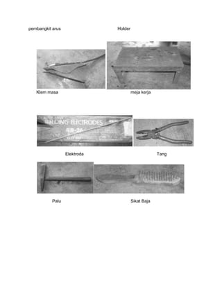 pembangkit arus

Holder

Klem masa

meja kerja

Elektroda

Palu

Tang

Sikat Baja

 