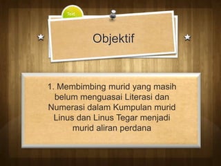 Text




           Objektif


1. Membimbing murid yang masih
  belum menguasai Literasi dan
Numerasi dalam Kumpulan murid
  Linus dan Linus Tegar menjadi
       murid aliran perdana
 
