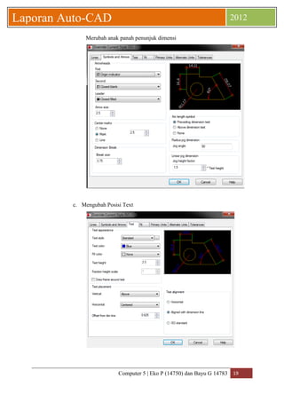 Computer 5 | Eko P (14750) dan Bayu G 14783 19 
Laporan Auto-CAD 2012 
Merubah anak panah penunjuk dimensi 
c. Mengubah Posisi Text 
 